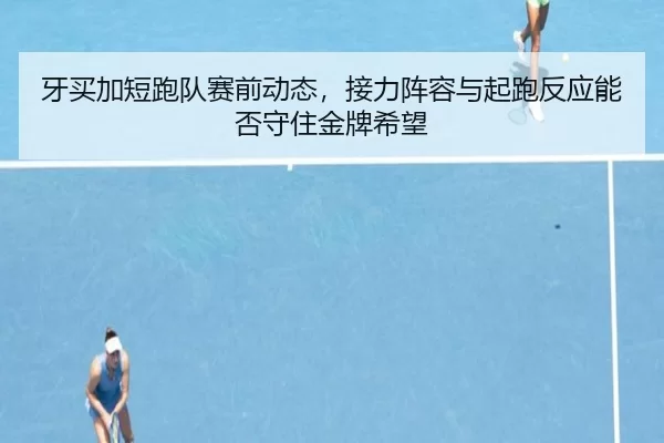 牙买加短跑队赛前动态，接力阵容与起跑反应能否守住金牌希望