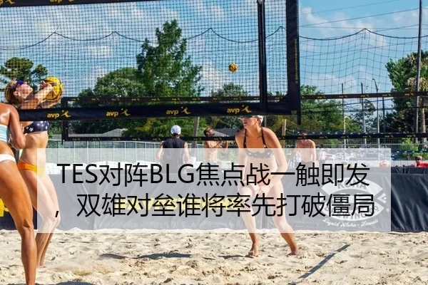 TES对阵BLG焦点战一触即发，双雄对垒谁将率先打破僵局